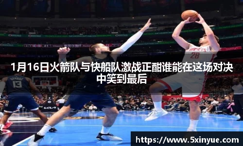 1月16日火箭队与快船队激战正酣谁能在这场对决中笑到最后