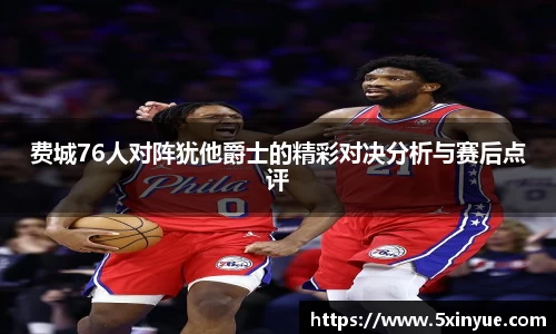 费城76人对阵犹他爵士的精彩对决分析与赛后点评