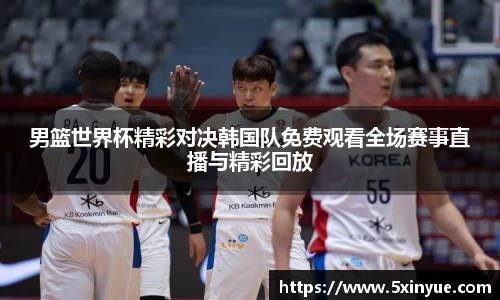 男篮世界杯精彩对决韩国队免费观看全场赛事直播与精彩回放